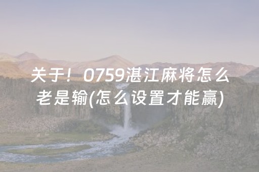 关于！0759湛江麻将怎么老是输(怎么设置才能赢)