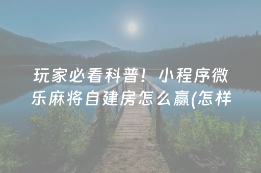 玩家必看科普！小程序微乐麻将自建房怎么赢(怎样才能赢)