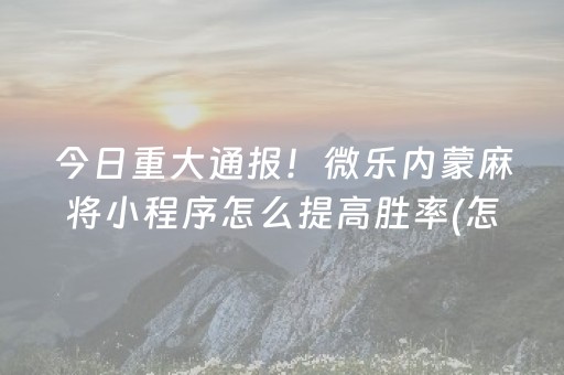 今日重大通报！微乐内蒙麻将小程序怎么提高胜率(怎么玩赢几率大)