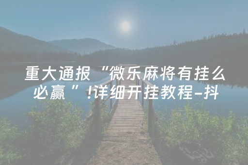 重大通报“微乐麻将有挂么 必赢 ”!详细开挂教程-抖音