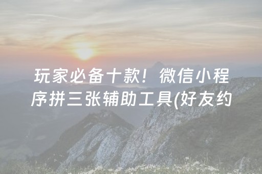 玩家必备十款！微信小程序拼三张辅助工具(好友约战老是输)