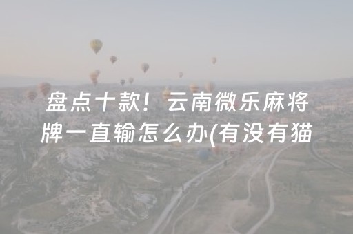 盘点十款！云南微乐麻将牌一直输怎么办(有没有猫腻)
