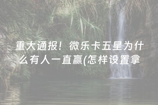 重大通报！微乐卡五星为什么有人一直赢(怎样设置拿好牌)