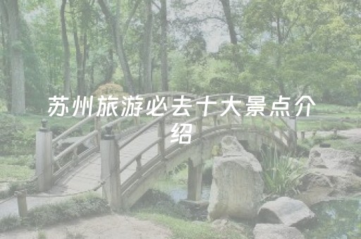 苏州旅游必去十大景点介绍（苏州旅游必去十大景点推荐）