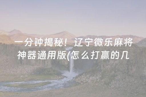 一分钟揭秘！辽宁微乐麻将神器通用版(怎么打赢的几率大)