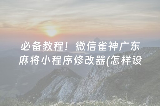 必备教程！微信雀神广东麻将小程序修改器(怎样设置拿好牌)