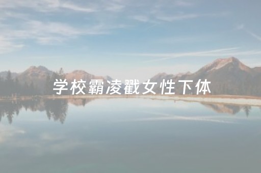 学校霸凌戳女性下体（校园霸凌被挖眼睛）