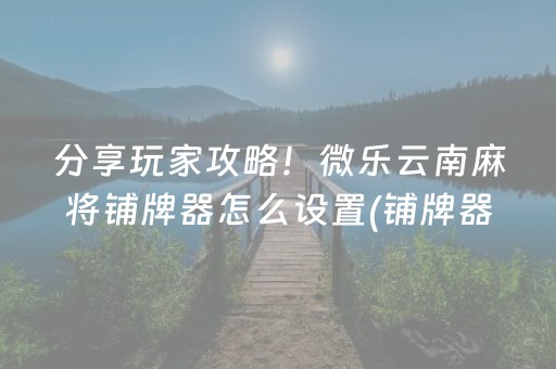 分享玩家攻略！微乐云南麻将铺牌器怎么设置(铺牌器购买)