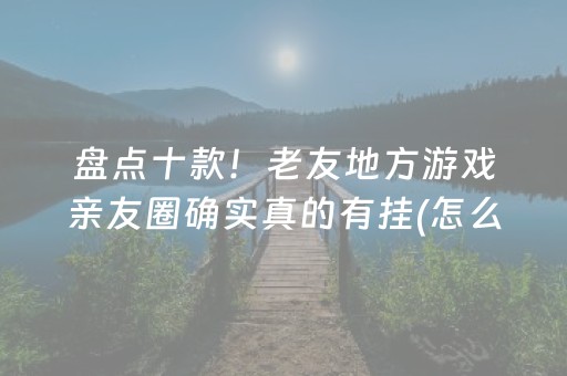 盘点十款！老友地方游戏亲友圈确实真的有挂(怎么打才能赢)