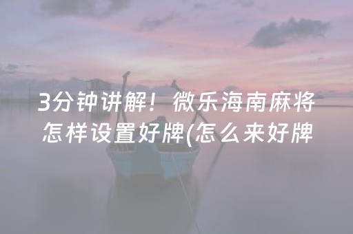 3分钟讲解！微乐海南麻将怎样设置好牌(怎么来好牌)