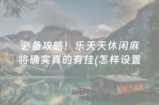 必备攻略！乐天天休闲麻将确实真的有挂(怎样设置好牌)