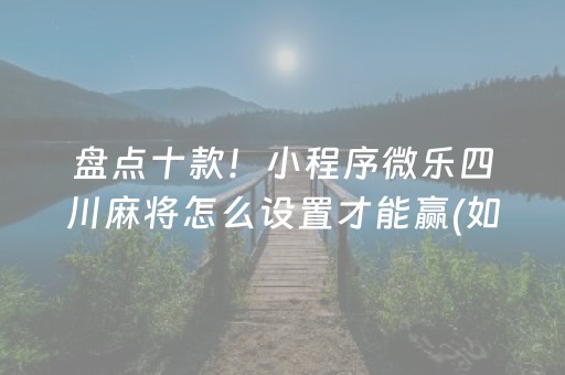 盘点十款！小程序微乐四川麻将怎么设置才能赢(如何让系统发好牌)