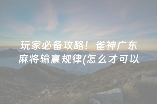 玩家必备攻略！雀神广东麻将输赢规律(怎么才可以赢)