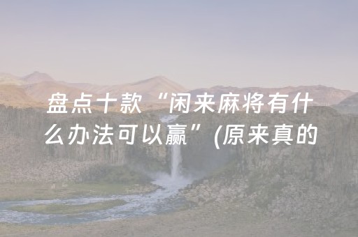盘点十款“闲来麻将有什么办法可以赢”(原来真的有挂)-抖音