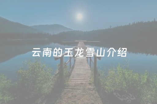 云南的玉龙雪山介绍（云南玉龙雪山介绍英语）