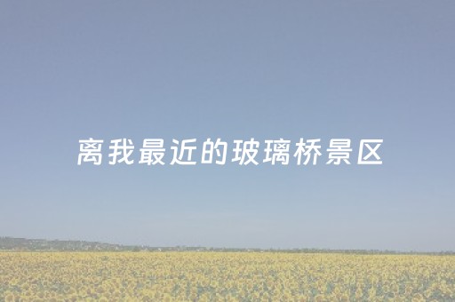 离我最近的玻璃桥景区（附近玻璃桥旅游景点在哪里）