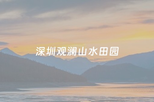 深圳观澜山水田园（深圳观澜山水田园门票）