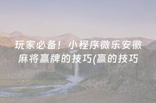 玩家必备！小程序微乐安徽麻将赢牌的技巧(赢的技巧提高胜率)