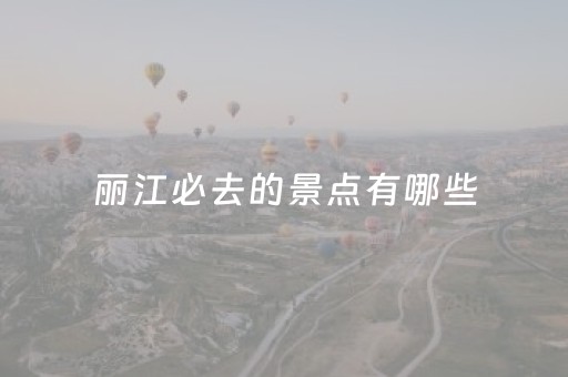丽江必去的景点有哪些（丽江必去的景点有哪些名字）