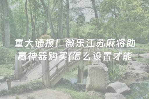 重大通报！微乐江苏麻将助赢神器购买(怎么设置才能赢)