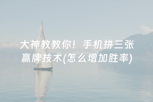 大神教教你！手机拼三张赢牌技术(怎么增加胜率)