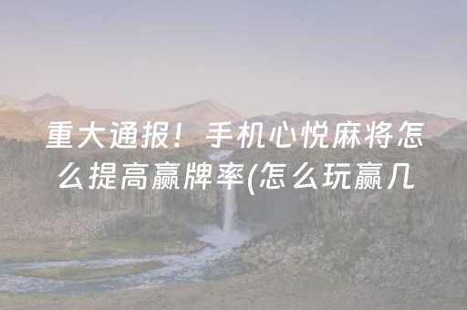 重大通报！手机心悦麻将怎么提高赢牌率(怎么玩赢几率大)