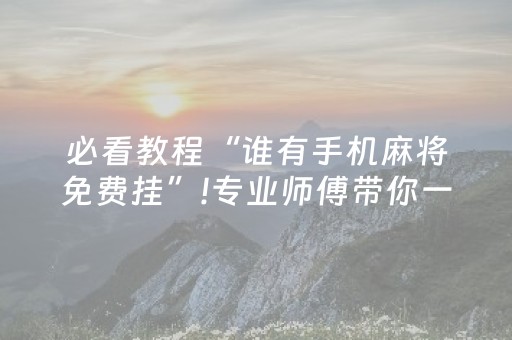 必看教程“谁有手机麻将免费挂”!专业师傅带你一起了解（详细教程）-抖音