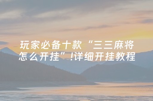 玩家必备十款“三三麻将怎么开挂”!详细开挂教程-抖音