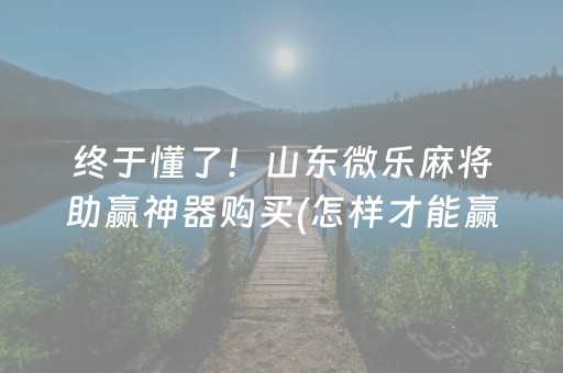 终于懂了！山东微乐麻将助赢神器购买(怎样才能赢)