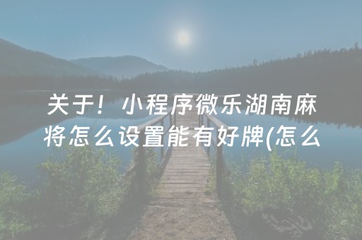 关于！小程序微乐湖南麻将怎么设置能有好牌(怎么能调好牌)