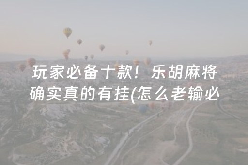 玩家必备十款！乐胡麻将确实真的有挂(怎么老输必备神器)