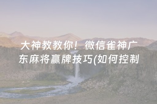 大神教教你！微信雀神广东麻将赢牌技巧(如何控制输赢)