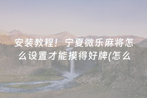 安装教程！宁夏微乐麻将怎么设置才能摸得好牌(怎么打才能赢)