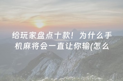 给玩家盘点十款！为什么手机麻将会一直让你输(怎么才能起到好牌)
