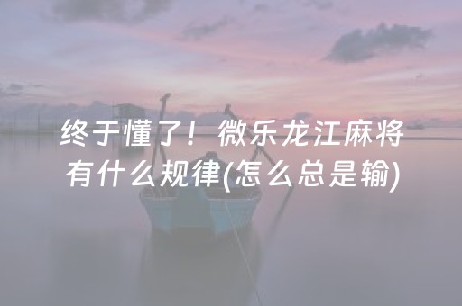 终于懂了！微乐龙江麻将有什么规律(怎么总是输)