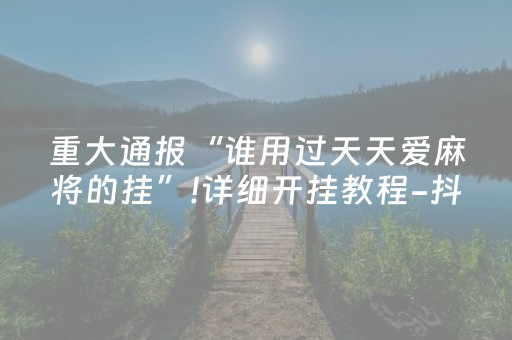 重大通报“谁用过天天爱麻将的挂”!详细开挂教程-抖音