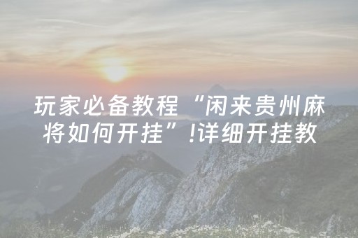 玩家必备教程“闲来贵州麻将如何开挂”!详细开挂教程-抖音