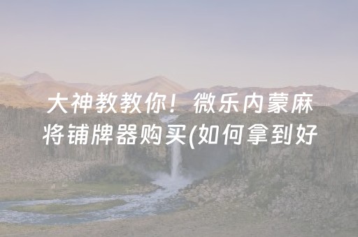 大神教教你！微乐内蒙麻将铺牌器购买(如何拿到好牌)