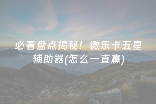 必看盘点揭秘！微乐卡五星辅助器(怎么一直赢)