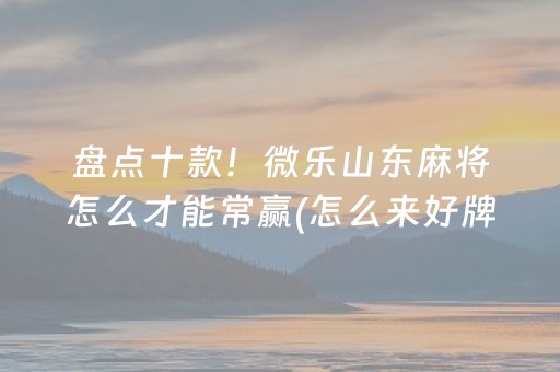 盘点十款！微乐山东麻将怎么才能常赢(怎么来好牌)