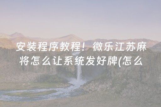 安装程序教程！微乐江苏麻将怎么让系统发好牌(怎么打会赢)