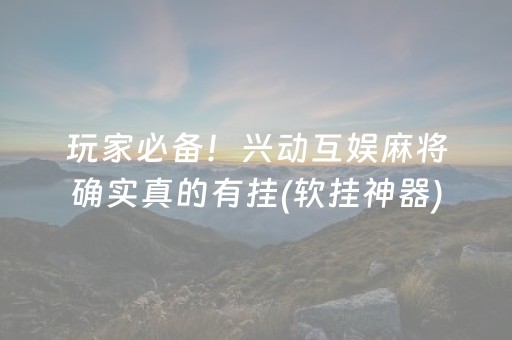 玩家必备！兴动互娱麻将确实真的有挂(软挂神器)