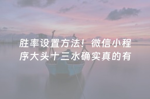 胜率设置方法！微信小程序大头十三水确实真的有挂(好友约战老是输)