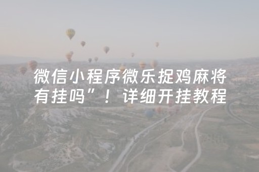 微信小程序微乐捉鸡麻将有挂吗”！详细开挂教程（确实真的有挂)-抖音