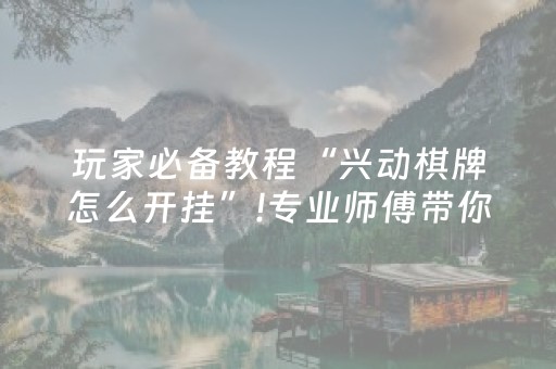 玩家必备教程“兴动棋牌怎么开挂”!专业师傅带你一起了解（详细教程）-抖音