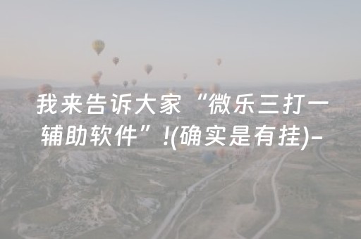 我来告诉大家“微乐三打一辅助软件”!(确实是有挂)-抖音