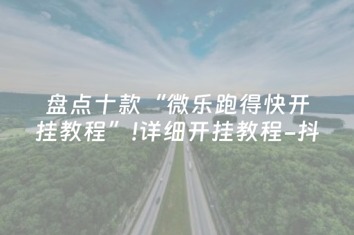 盘点十款“微乐跑得快开挂教程”!详细开挂教程-抖音