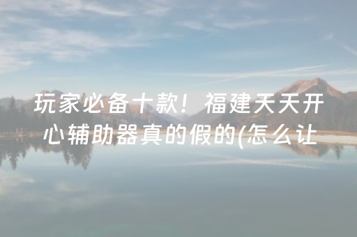 玩家必备十款！福建天天开心辅助器真的假的(怎么让系统给好牌)