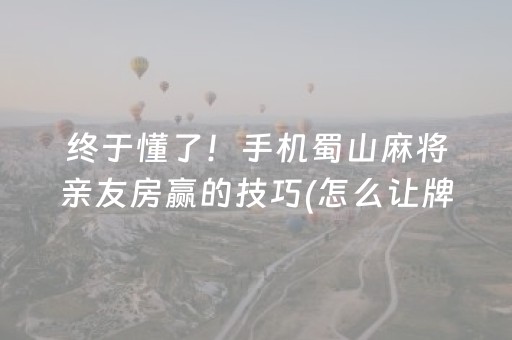 终于懂了！手机蜀山麻将亲友房赢的技巧(怎么让牌更好)
