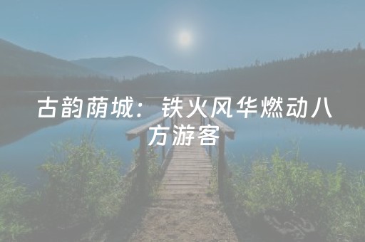 古韵荫城：铁火风华燃动八方游客